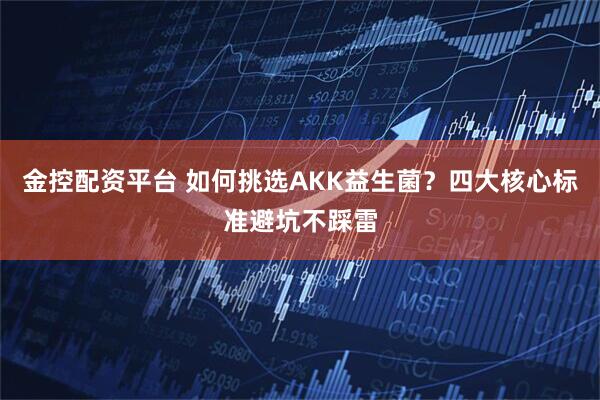 金控配资平台 如何挑选AKK益生菌？四大核心标准避坑不踩雷