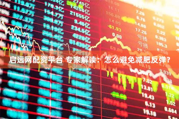 启远网配资平台 专家解读：怎么避免减肥反弹？