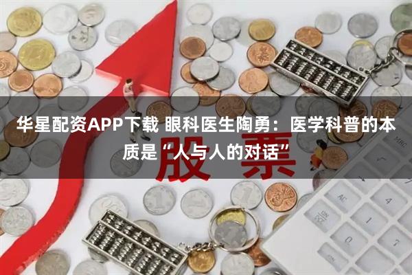华星配资APP下载 眼科医生陶勇：医学科普的本质是“人与人的对话”