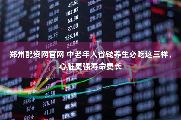 郑州配资网官网 中老年人省钱养生必吃这三样，心脏更强寿命更长