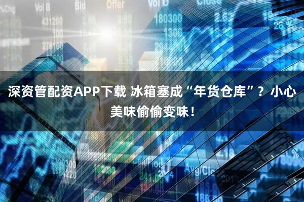 深资管配资APP下载 冰箱塞成“年货仓库”？小心美味偷偷变味！