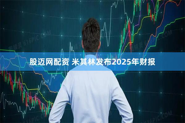 股迈网配资 米其林发布2025年财报