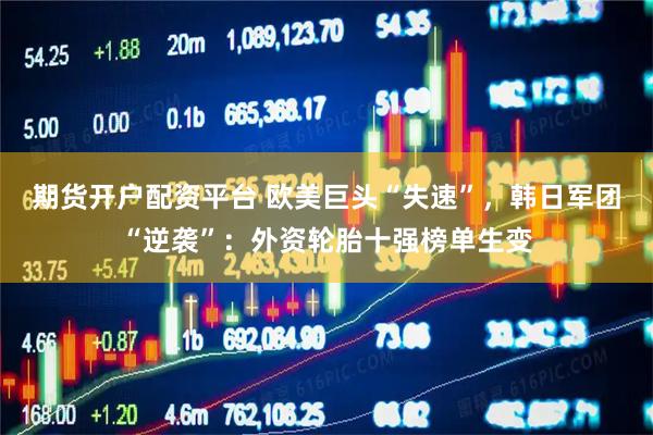 期货开户配资平台 欧美巨头“失速”，韩日军团“逆袭”：外资轮胎十强榜单生变