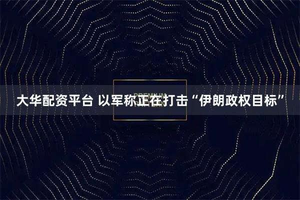 大华配资平台 以军称正在打击“伊朗政权目标”