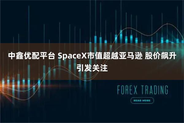 中鑫优配平台 SpaceX市值超越亚马逊 股价飙升引发关注