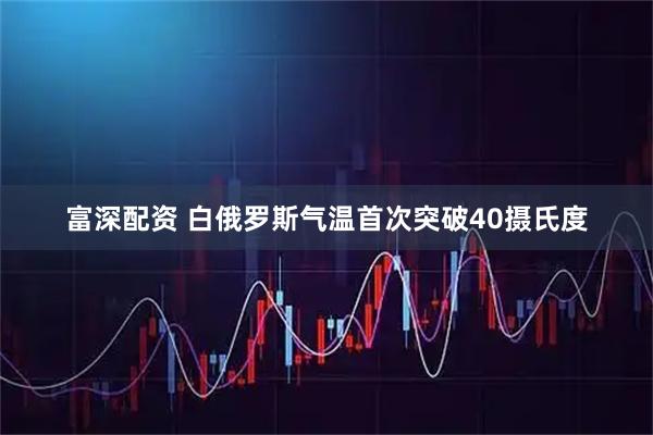富深配资 白俄罗斯气温首次突破40摄氏度