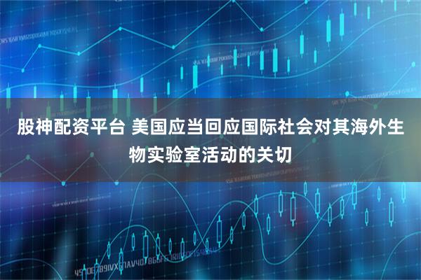 股神配资平台 美国应当回应国际社会对其海外生物实验室活动的关切