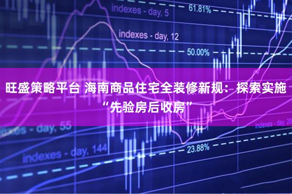 旺盛策略平台 海南商品住宅全装修新规：探索实施“先验房后收房”