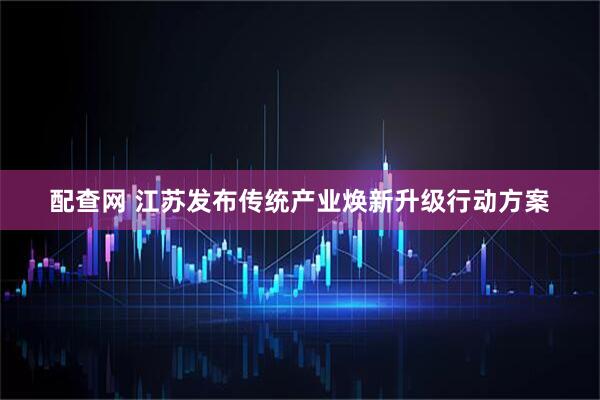 配查网 江苏发布传统产业焕新升级行动方案