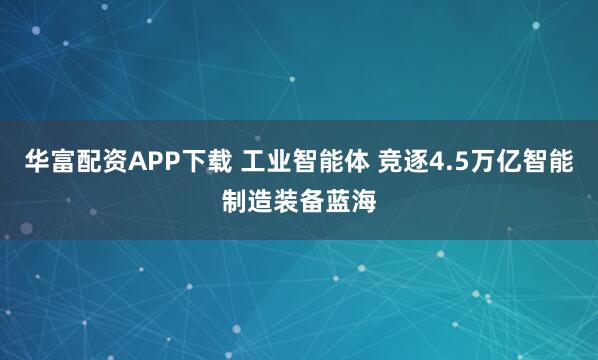 华富配资APP下载 工业智能体 竞逐4.5万亿智能制造装备蓝海