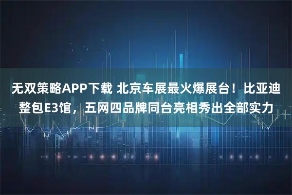 无双策略APP下载 北京车展最火爆展台！比亚迪整包E3馆，五网四品牌同台亮相秀出全部实力